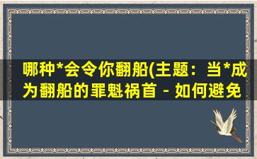 哪种*会令你翻船(主题：当*成为翻船的罪魁祸首 - 如何避免*误导人生)